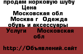 продам норковую шубу › Цена ­ 55 000 - Московская обл., Москва г. Одежда, обувь и аксессуары » Услуги   . Московская обл.